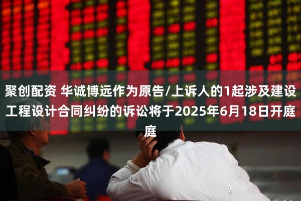 聚创配资 华诚博远作为原告/上诉人的1起涉及建设工程设计合同纠纷的诉讼将于2025年6月18日开庭