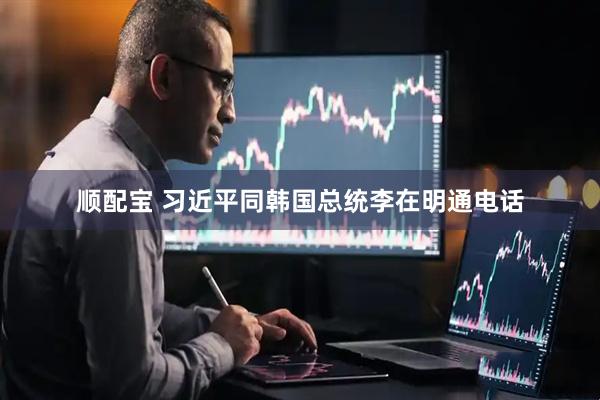 顺配宝 习近平同韩国总统李在明通电话