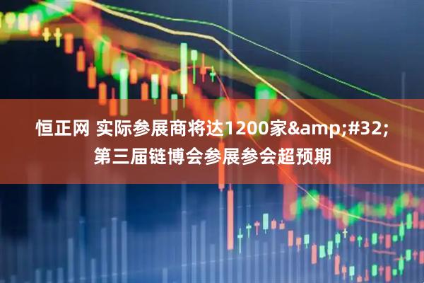 恒正网 实际参展商将达1200家&#32;第三届链博会参展参会超预期