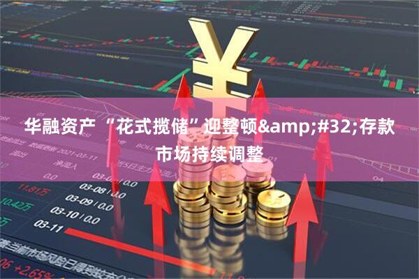 华融资产 “花式揽储”迎整顿&#32;存款市场持续调整