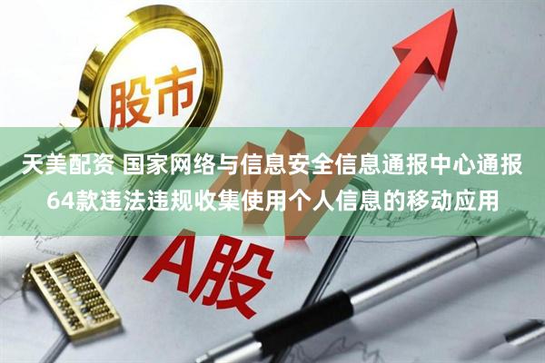 天美配资 国家网络与信息安全信息通报中心通报64款违法违规收集使用个人信息的移动应用