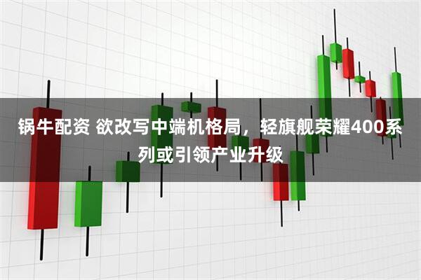 锅牛配资 欲改写中端机格局，轻旗舰荣耀400系列或引领产业升级