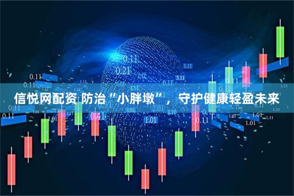 信悦网配资 防治“小胖墩”，守护健康轻盈未来