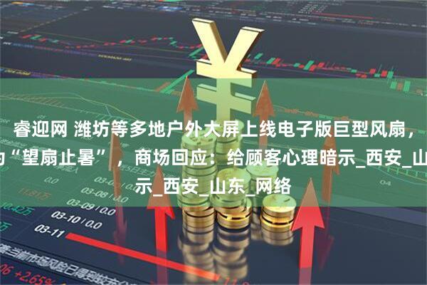 睿迎网 潍坊等多地户外大屏上线电子版巨型风扇，被戏称为“望扇止暑” ，商场回应：给顾客心理暗示_西安_山东_网络