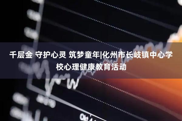 千层金 守护心灵 筑梦童年|化州市长岐镇中心学校心理健康教育活动