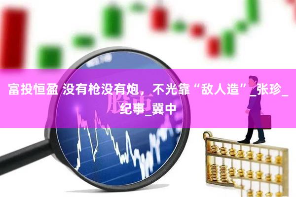 富投恒盈 没有枪没有炮，不光靠“敌人造”_张珍_纪事_冀中