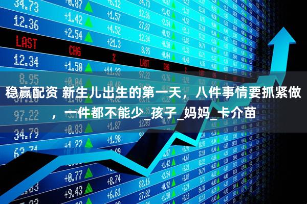 稳赢配资 新生儿出生的第一天，八件事情要抓紧做，一件都不能少_孩子_妈妈_卡介苗