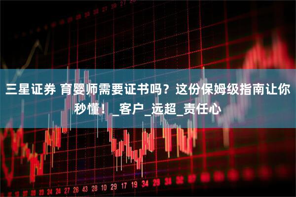 三星证券 育婴师需要证书吗？这份保姆级指南让你秒懂！_客户_远超_责任心