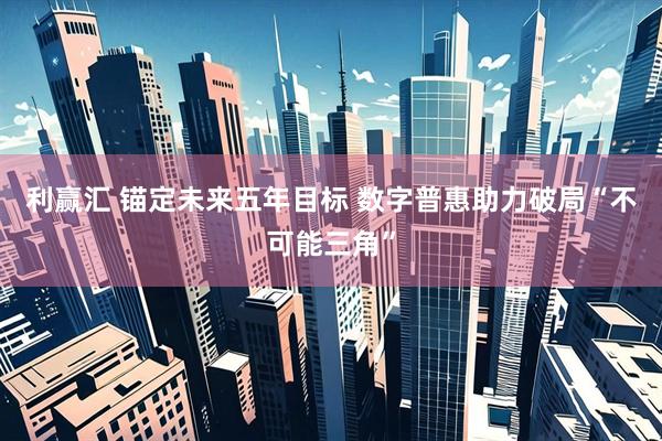利赢汇 锚定未来五年目标 数字普惠助力破局“不可能三角”