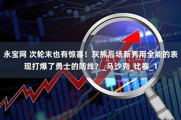 永宝网 次轮末也有惊喜！灰熊后场新秀用全能的表现打爆了勇士的防线？_马沙克_比赛_1