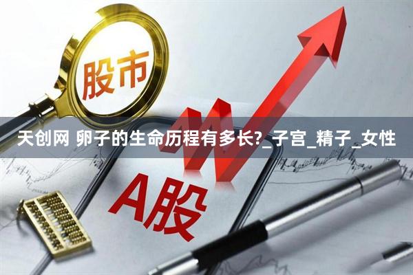 天创网 卵子的生命历程有多长?_子宫_精子_女性