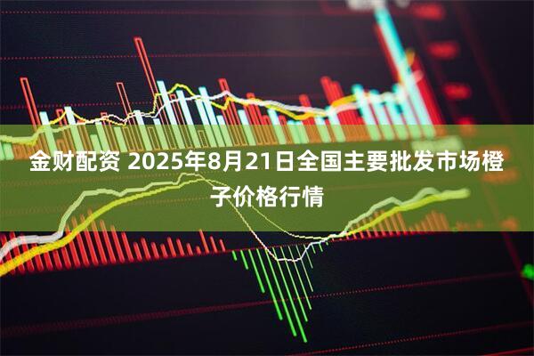 金财配资 2025年8月21日全国主要批发市场橙子价格行情