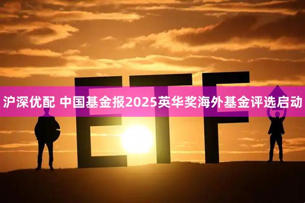 沪深优配 中国基金报2025英华奖海外基金评选启动