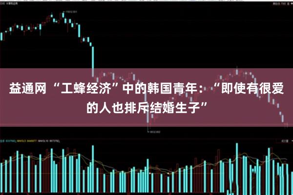 益通网 “工蜂经济”中的韩国青年:“即使有很爱的人也排斥结婚生子”