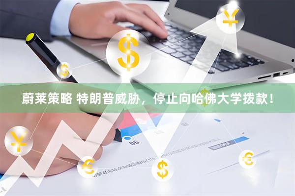 蔚莱策略 特朗普威胁，停止向哈佛大学拨款！