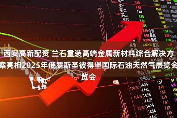 西安高新配资 兰石重装高端金属新材料综合解决方案亮相2025年俄罗斯圣彼得堡国际石油天然气展览会