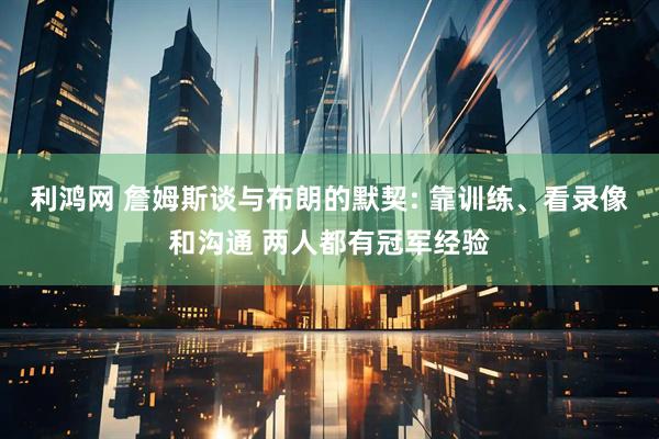 利鸿网 詹姆斯谈与布朗的默契: 靠训练、看录像和沟通 两人都有冠军经验