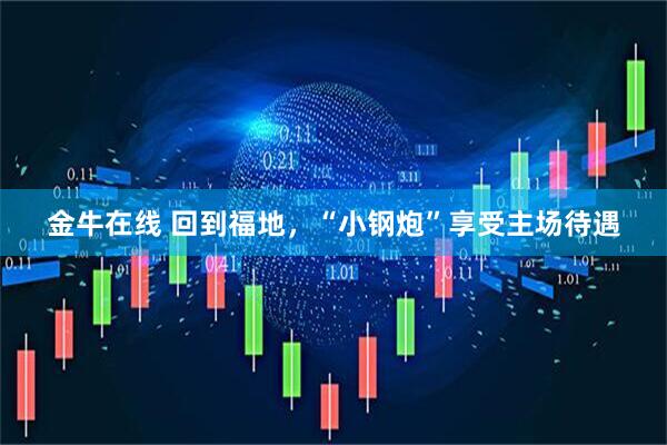 金牛在线 回到福地，“小钢炮”享受主场待遇